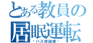 とある教員の居眠運転（〜バス停破壊〜）