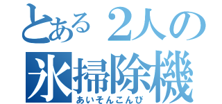 とある２人の氷掃除機（あいそんこんび）