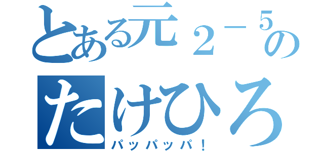 とある元２－５のたけひろパッハーズ（パッパッパ！）