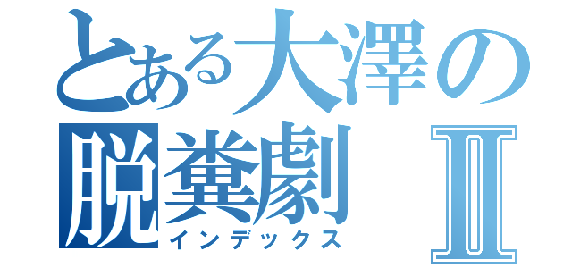 とある大澤の脱糞劇Ⅱ（インデックス）