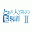 とある大澤の脱糞劇Ⅱ（インデックス）