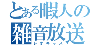 とある暇人の雑音放送（レオキャス）