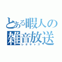 とある暇人の雑音放送（レオキャス）