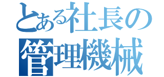 とある社長の管理機械エネミーコントローラー（）