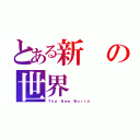 とある新の世界（Ｔｈｅ Ｎｅｗ Ｗｏｒｌｄ）