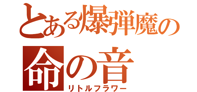 とある爆弾魔の命の音（リトルフラワー）