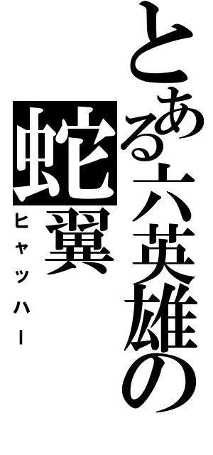 とある六英雄の蛇翼（ヒャッハー）