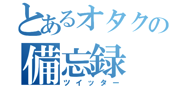 とあるオタクの備忘録（ツイッター）