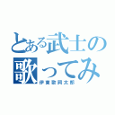 とある武士の歌ってみた（伊東歌詞太郎）