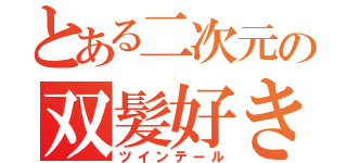 とある二次元の双髪好き（ツインテール）