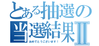 とある抽選の当選結果Ⅱ（おめでとうございます！）