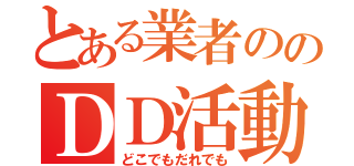 とある業者ののＤＤ活動（どこでもだれでも）