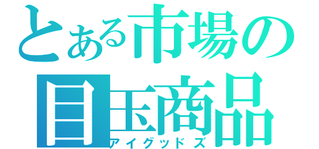 とある市場の目玉商品（アイグッドズ）