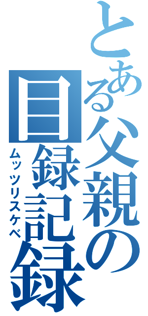 とある父親の目録記録（ムッツリスケベ）