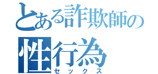 とある詐欺師の性行為（セックス）