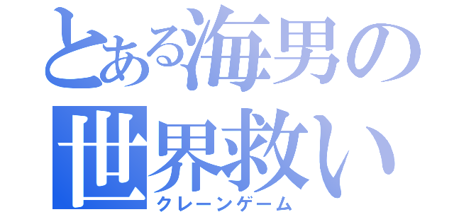 とある海男の世界救い（クレーンゲーム）