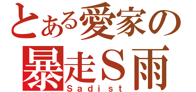 とある愛家の暴走Ｓ雨（Ｓａｄｉｓｔ）