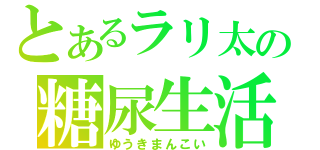 とあるラリ太の糖尿生活（ゆうきまんこい）