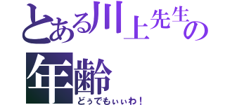 とある川上先生の年齢（どぅでもぃぃわ！）