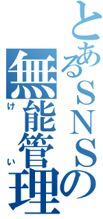 とあるＳＮＳの無能管理人（けい）