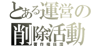 とある運営の削除活動（著作権保護）