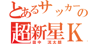 とあるサッカー界の超新星Ｋ（田中 洸太朗）