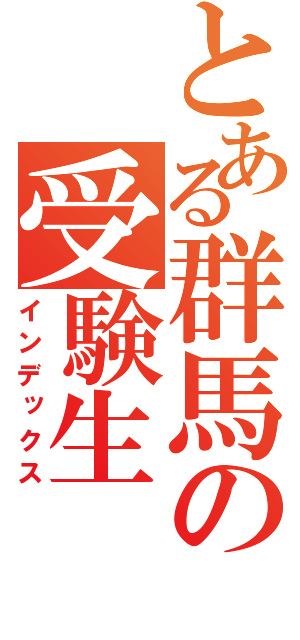 とある群馬の受験生（インデックス）