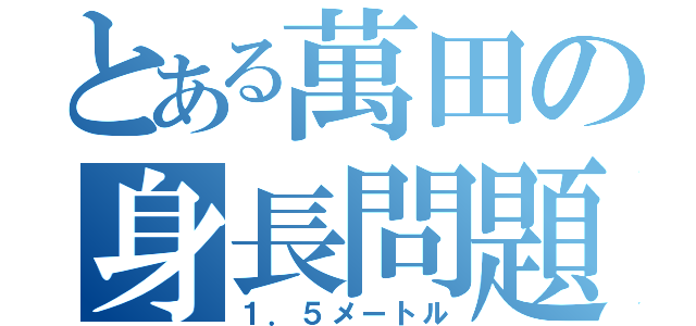 とある萬田の身長問題（１．５メートル）