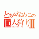 とあるなめこの巨人狩りⅡ（ｅｎｊｏｙｌｉｆｅ）