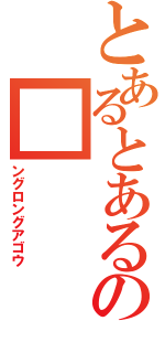 とあるとあるの■　　　（ングロングアゴウ）