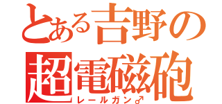 とある吉野の超電磁砲♂（レールガン♂）