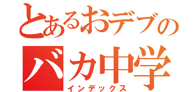 とあるおデブのバカ中学生（インデックス）