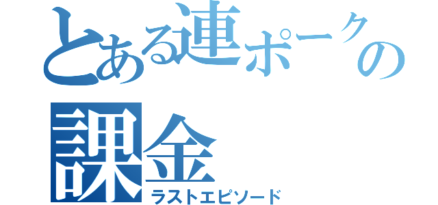 とある連ポークの課金（ラストエピソード）