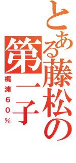 とある藤松の第一子（梶浦６０％）