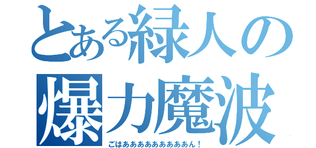 とある緑人の爆力魔波（ごはあああああああああん！）