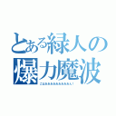 とある緑人の爆力魔波（ごはあああああああああん！）