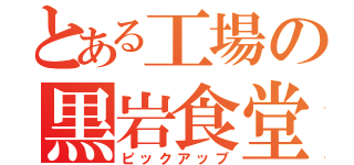 とある工場の黒岩食堂（ピックアップ）