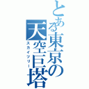 とある東京の天空巨塔（スカイツリー）