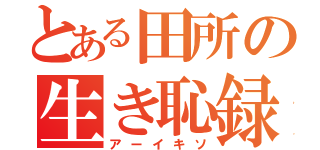 とある田所の生き恥録（アーイキソ）