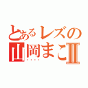 とあるレズの山岡まこⅡ（🌻）