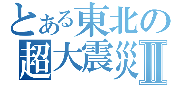 とある東北の超大震災Ⅱ（）