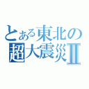 とある東北の超大震災Ⅱ（）