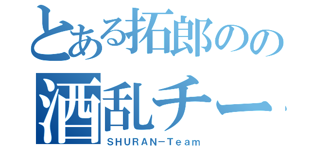 とある拓郎のの酒乱チーム（ＳＨＵＲＡＮ－Ｔｅａｍ）