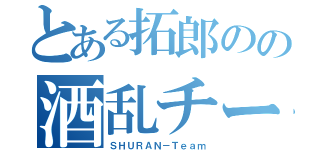 とある拓郎のの酒乱チーム（ＳＨＵＲＡＮ－Ｔｅａｍ）