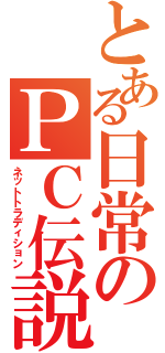 とある日常のＰＣ伝説（ネットトラディション）