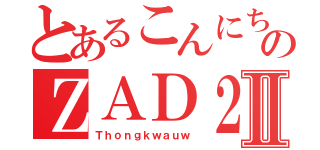 とあるこんにちは のＺＡＤ２Ⅱ（Ｔｈｏｎｇｋｗａｕｗ）