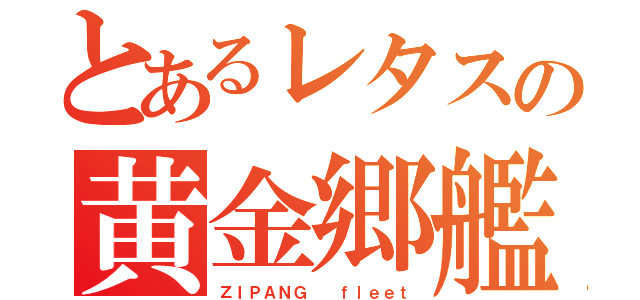 とあるレタスの黄金郷艦隊（ＺＩＰＡＮＧ  ｆｌｅｅｔ）