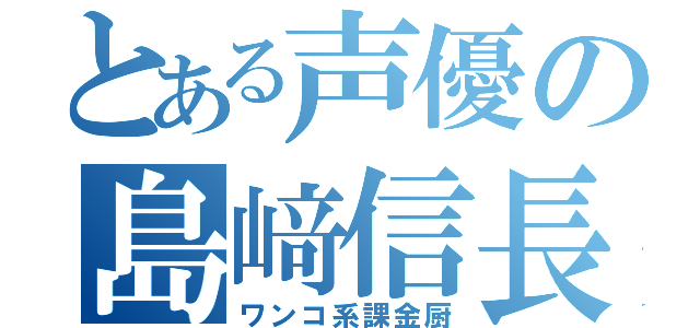 とある声優の島﨑信長（ワンコ系課金厨）