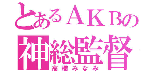 とあるＡＫＢの神総監督（高橋みなみ）