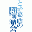 とある葛西の超舞踏会（ｗｋｔｋパーティー）